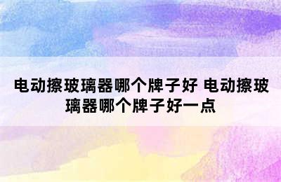 电动擦玻璃器哪个牌子好 电动擦玻璃器哪个牌子好一点